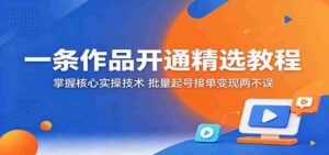 一条作品开通精选教程：掌握核心实操技术，批量起号接单变现两不误-智培资源网