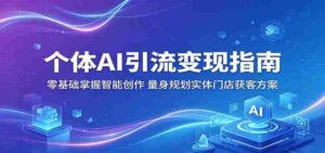 个体AI引流变现指南：零基础掌握智能创作，量身规划实体门店获客方案-智培资源网