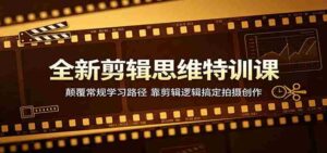 全新剪辑思维特训课：颠覆常规学习路径，靠剪辑逻辑搞定拍摄创作-智培资源网
