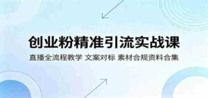 创业粉精准引流实战课：直播全流程教学，文案对标，素材合规资料合集-智培资源网