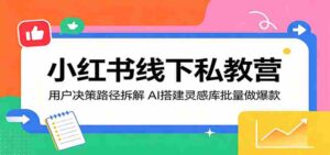 小红书线下私教营：用户决策路径拆解，AI搭建灵感库批量做爆款-智培资源网