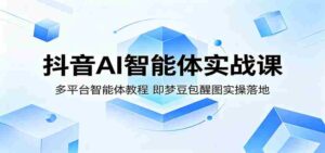 抖音AI智能体实战课：多平台智能体教程，即梦豆包醒图实操落地-智培资源网
