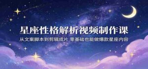 星座性格解析视频制作课：从文案脚本到剪辑成片，零基础也能做爆款星座内容-智培资源网