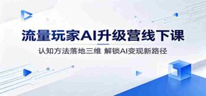 流量玩家AI升级营线下课：认知方法落地三维，解锁AI变现新路径-智培资源网