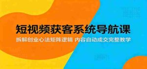 短视频获客系统导航课：拆解创业心法矩阵逻辑，内容自动成交完整教学-智培资源网