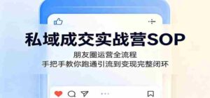 私域成交实战营SOP：朋友圈运营全流程，手把手教你跑通引流到变现完整闭环-智培资源网