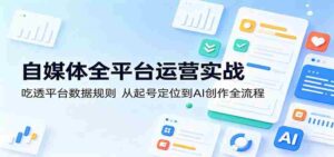 自媒体全平台运营实战：吃透平台数据规则，从起号定位到AI创作全流程-智培资源网