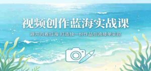 视频创作蓝海实战课：避开内卷红海，打造独一份作品引流接单变现-智培资源网