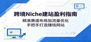 跨境Niche建站盈利指南：精准赛道布局加流量优化，手把手打造赚钱网站-智培资源网