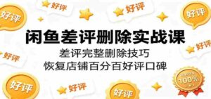 闲鱼差评删除实战课：差评完整删除技巧，恢复店铺百分百好评口碑-智培资源网