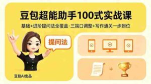 （18413期）豆包超能助手100式实战课，基础+进阶提问法全覆盖，三端口调整+写作通关一步到位-智培资源网