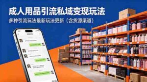 （18419期）成年人用品引流私域变现玩法，多种引流玩法最新玩法更新（含货源渠道）-智培资源网