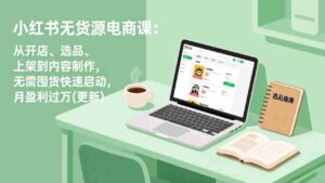 （18420期）小红书无货源电商课(5月12更新)：从开店、选品、上架到内容制作，无需囤货快速启动，月盈利过万-智培资源网