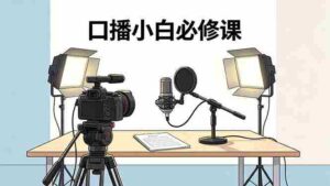 （18428期）口播小白必修课：录像收音灯光设备+脚本撰写，搭专业级录制场景-智培资源网