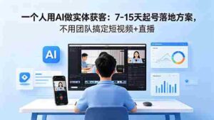 （18432期）一个人用AI做实体获客：7-15天起号落地方案，不用团队搞定短视频+直播-智培资源网