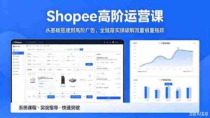 （18499期）Shopee高阶运营课-2026年5月更新，从基础搭建到高阶广告，全链路实操破解流量销量瓶颈-智培资源网