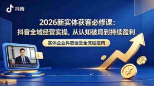 （18503期）2026新实体获客必修课：抖音全域经营实操，从认知破局到持续盈利-智培资源网