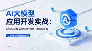 （18518期）AI 大模型应用开发实战：Conda环境搭建到API调用，提示词工程+Skills开发全链路-智培资源网