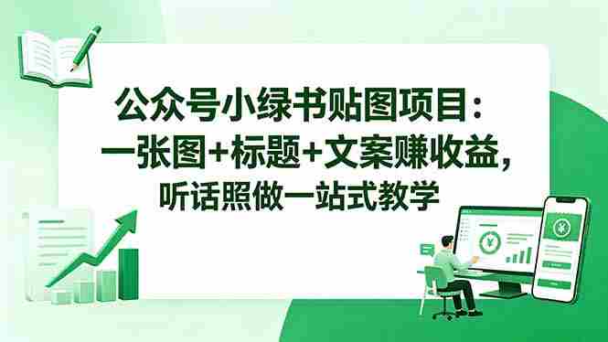 （18527期）公众号小绿书贴图项目：一张图+标题+文案赚收益，听话照做一站式教学-智培资源网