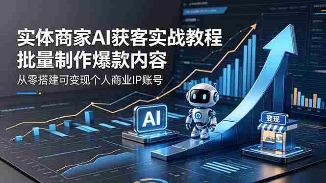 （18572期）实体商家AI获客实战教程：批量制作爆款内容，从零搭建可变现个人商业IP账号-智培资源网