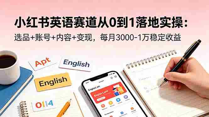 （18771期）小红书英语赛道从0到1落地实操：选品+账号+内容+变现，每月3000-1万稳定收益-智培资源网
