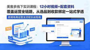 （18531期）美客多线下实训课程：12小时视频+配套资料覆盖运营全链路，从选品到收款绑定一站式学透-智培资源网