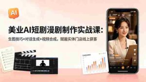 （18536期）美业AI短剧漫剧制作实战课：生图技巧+对话生成+视频合成，赋能实体门店线上获客-智培资源网