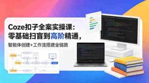 （18538期）Coze扣子全案实操课：零基础扫盲到高阶精通，智能体创建+工作流搭建全链路-智培资源网