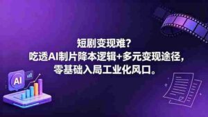 （18539期）短剧变现难？吃透AI制片降本逻辑+多元变现途径，零基础入局工业化风口-智培资源网