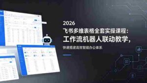 （18541期）2026飞书多维表格全套实操课程：工作流机器人联动教学，快速搭建高效智能办公体系-智培资源网