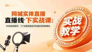 （18543期）同城实体直播线下实战课：3天高密度教学，1V1定制货盘话术快速实现同城爆店-智培资源网