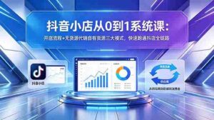 （18555期）抖音小店从0到1系统课：开店流程+无货源代销自有货源三大模式，快速跑通抖店全链路-智培资源网