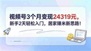（18585期）视频号3个月变现24319元，新手2天轻松入门，居家赚米新思路！-智培资源网