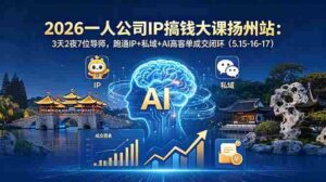 （18587期）2026一人公司IP搞钱大课扬州站：3天2夜7位导师，跑通IP+私域+AI高客单成交闭环（5.15-16-17）-智培资源网