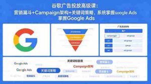 （18588期）谷歌广告投放高级课：营销漏斗+Campaign架构+关键词策略，系统掌握Google Ads-智培资源网