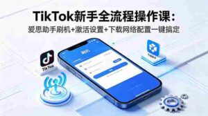 （18594期）TikTok新手全流程操作课：爱思助手刷机+激活设置+下载网络配置一键搞定-智培资源网