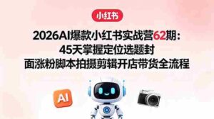 （18606期）2026AI爆款小红书实战营62期：45天掌握定位选题封面涨粉脚本拍摄剪辑开店带货全流程-智培资源网