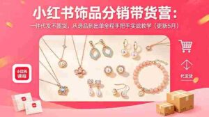 （18626期）小红书饰品分销带货营：一件代发不囤货，从选品到出单全程手把手实战教学（更新5月）-智培资源网