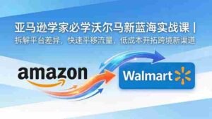 （18635期）亚马逊卖家必学沃尔玛新蓝海实战课｜拆解平台差异，快速平移流量，低成本开拓跨境新渠道-智培资源网