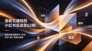 （18640期）涨粉又赚钱的小红书实战营62期：爆款封面选题技巧+引流开店+接广变现全链路-智培资源网