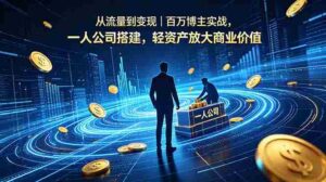 （18645期）从流量到变现｜百万博主实战，一人公司搭建，轻资产放大商业价值-智培资源网