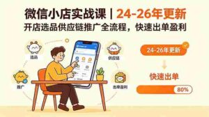 （18654期）微信小店实战课｜24-26年更新，开店选品供应链推广全流程，快速出单盈利-智培资源网