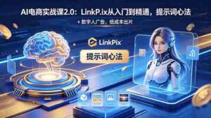 （18655期）AI 电商实战课2.0｜LinkPix 从入门到精通，提示词心法 + 数字人广告，低成本出片-智培资源网