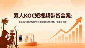 （18669期）素人KOC短视频带货全案：零基础打通认知起号实操变现完整闭环，手把手教学-智培资源网