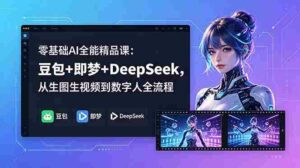 （18684期）零基础AI全能精品课：豆包+即梦+DeepSeek，从生图生视频到数字人全流程-智培资源网