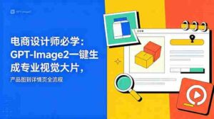 （18693期）电商设计师必学-更新：GPT-Image2一键生成专业视觉大片，产品图到详情页全流程-智培资源网