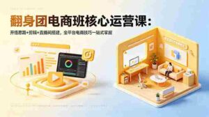 （18701期）翻身团电商班核心运营课：开悟思路+剪辑+直播间搭建，全平台电商技巧一站式掌握-智培资源网