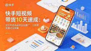 （18706期）快手短视频带货10天速成：定位开店选品到全站推广，三种带货模式全拆解-智培资源网