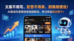 （18711期）文案不用写、配音不用录、剧集随便选！AI驱动抖音精选电视剧解说，单日收益高达两千+-智培资源网