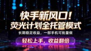 （18713期）快手新风口！荧光计划全托管躺赚，不用自己干，批量操作月入3W+-智培资源网